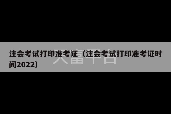 注会考试打印准考证（注会考试打印准考证时间2022）-第1张图片-天富注册【会员登录平台】天富服装