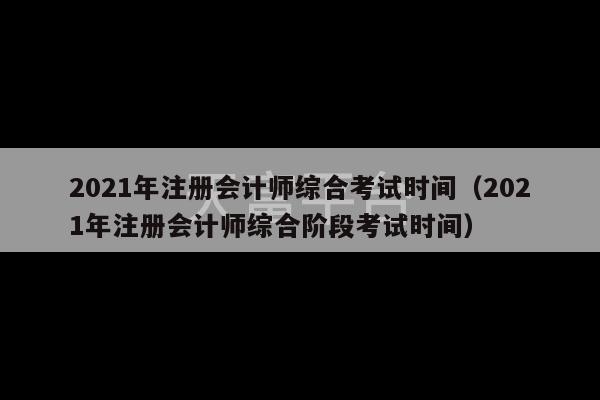 2021年注册会计师综合考试时间（2021年注册会计师综合阶段考试时间）-第1张图片-天富注册【会员登录平台】天富服装