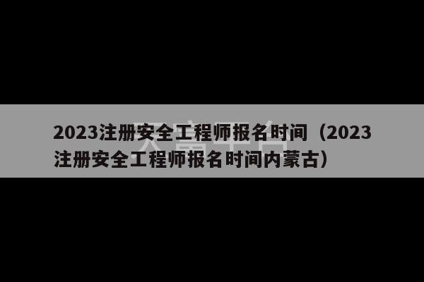 2023注册安全工程师报名时间（2023注册安全工程师报名时间内蒙古）-第1张图片-天富注册【会员登录平台】天富服装