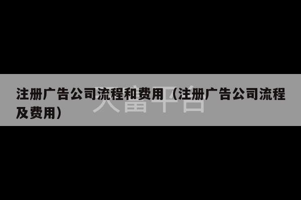 注册广告公司流程和费用（注册广告公司流程及费用）-第1张图片-天富注册【会员登录平台】天富服装