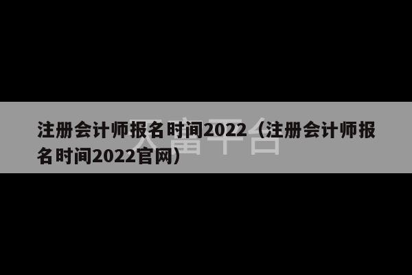 注册会计师报名时间2022（注册会计师报名时间2022官网）-第1张图片-天富注册【会员登录平台】天富服装