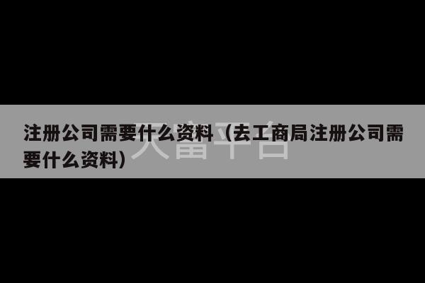 注册公司需要什么资料（去工商局注册公司需要什么资料）-第1张图片-天富注册【会员登录平台】天富服装