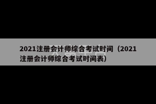 2021注册会计师综合考试时间（2021注册会计师综合考试时间表）-第1张图片-天富注册【会员登录平台】天富服装