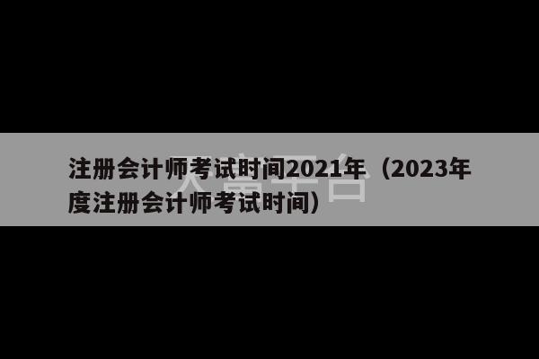 注册会计师考试时间2021年（2023年度注册会计师考试时间）-第1张图片-天富注册【会员登录平台】天富服装