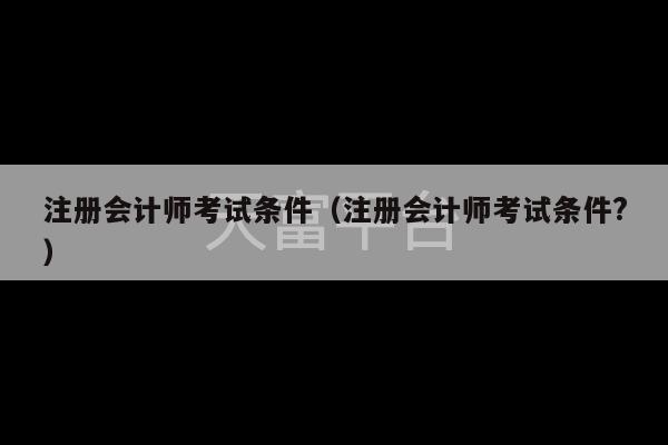 注册会计师考试条件（注册会计师考试条件?）-第1张图片-天富注册【会员登录平台】天富服装