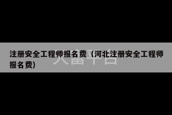 注册安全工程师报名费（河北注册安全工程师报名费）-第1张图片-天富注册【会员登录平台】天富服装