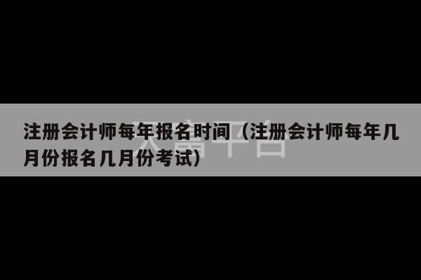 注册会计师每年报名时间（注册会计师每年几月份报名几月份考试）-第1张图片-天富注册【会员登录平台】天富服装