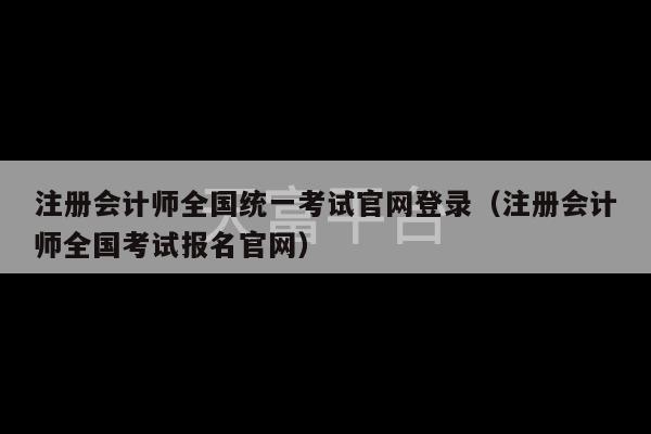 注册会计师全国统一考试官网登录（注册会计师全国考试报名官网）-第1张图片-天富注册【会员登录平台】天富服装