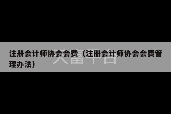 注册会计师协会会费（注册会计师协会会费管理办法）-第1张图片-天富注册【会员登录平台】天富服装