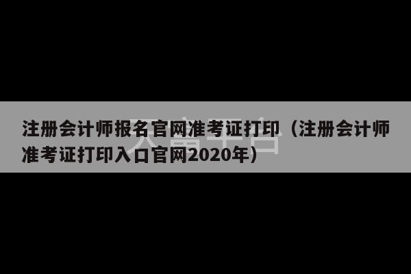 注册会计师报名官网准考证打印（注册会计师准考证打印入口官网2020年）-第1张图片-天富注册【会员登录平台】天富服装