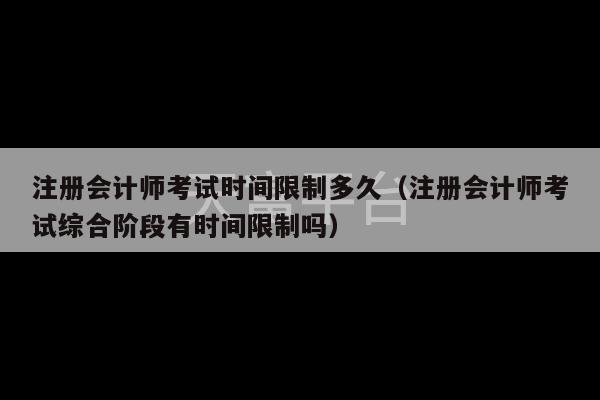 注册会计师考试时间限制多久（注册会计师考试综合阶段有时间限制吗）-第1张图片-天富注册【会员登录平台】天富服装