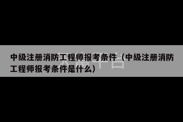 中级注册消防工程师报考条件（中级注册消防工程师报考条件是什么）-第1张图片-天富注册【会员登录平台】天富服装