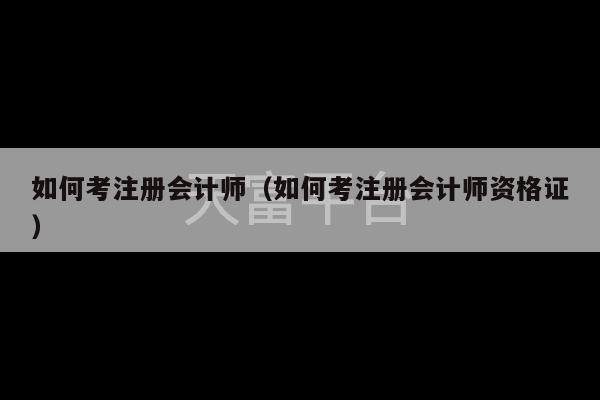 如何考注册会计师（如何考注册会计师资格证）-第1张图片-天富注册【会员登录平台】天富服装