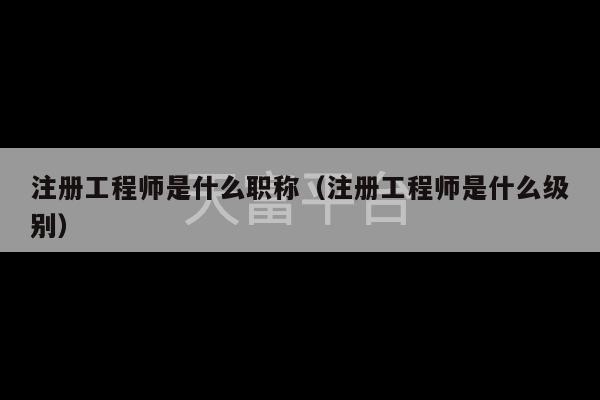 注册工程师是什么职称（注册工程师是什么级别）-第1张图片-天富注册【会员登录平台】天富服装