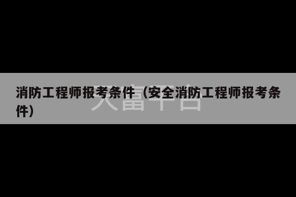 消防工程师报考条件（安全消防工程师报考条件）-第1张图片-天富注册【会员登录平台】天富服装