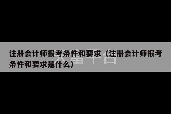 注册会计师报考条件和要求（注册会计师报考条件和要求是什么）-第1张图片-天富注册【会员登录平台】天富服装