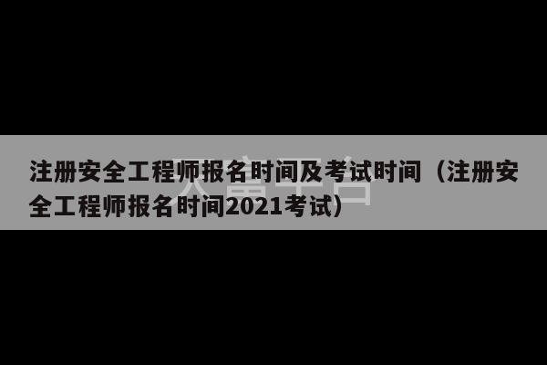 注册安全工程师报名时间及考试时间（注册安全工程师报名时间2021考试）-第1张图片-天富注册【会员登录平台】天富服装