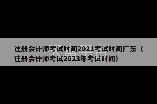 注册会计师考试时间2021考试时间广东（注册会计师考试2023年考试时间）-第1张图片-天富注册【会员登录平台】天富服装