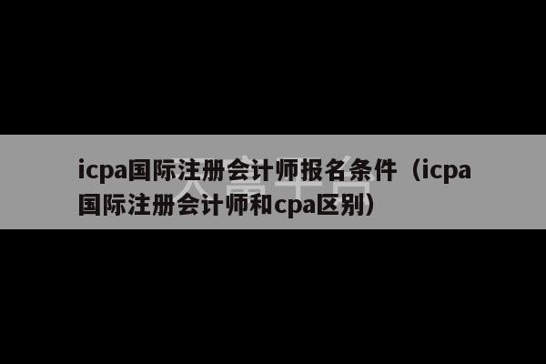 icpa国际注册会计师报名条件（icpa国际注册会计师和cpa区别）-第1张图片-天富注册【会员登录平台】天富服装