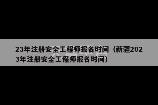 23年注册安全工程师报名时间（新疆2023年注册安全工程师报名时间）-第1张图片-天富注册【会员登录平台】天富服装