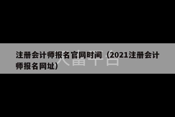 注册会计师报名官网时间（2021注册会计师报名网址）-第1张图片-天富注册【会员登录平台】天富服装