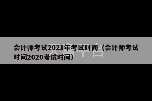 会计师考试2021年考试时间（会计师考试时间2020考试时间）-第1张图片-天富注册【会员登录平台】天富服装