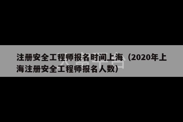 注册安全工程师报名时间上海（2020年上海注册安全工程师报名人数）-第1张图片-天富注册【会员登录平台】天富服装