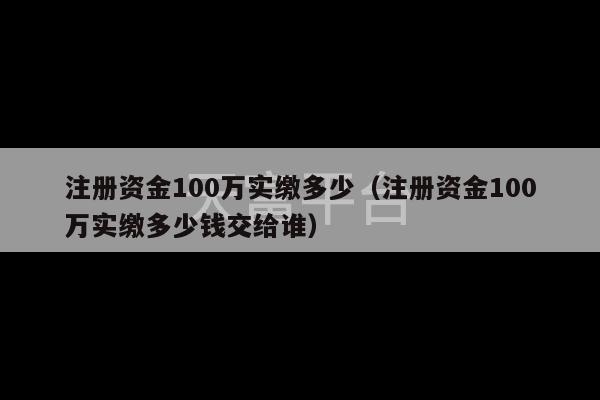 注册资金100万实缴多少（注册资金100万实缴多少钱交给谁）-第1张图片-天富注册【会员登录平台】天富服装