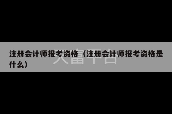 注册会计师报考资格（注册会计师报考资格是什么）-第1张图片-天富注册【会员登录平台】天富服装