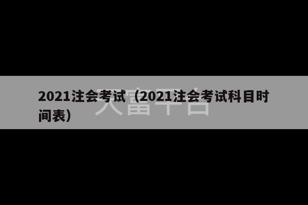 2021注会考试（2021注会考试科目时间表）-第1张图片-天富注册【会员登录平台】天富服装