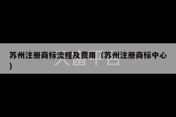 苏州注册商标流程及费用（苏州注册商标中心）-第1张图片-天富注册【会员登录平台】天富服装