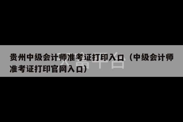 贵州中级会计师准考证打印入口（中级会计师准考证打印官网入口）-第1张图片-天富注册【会员登录平台】天富服装