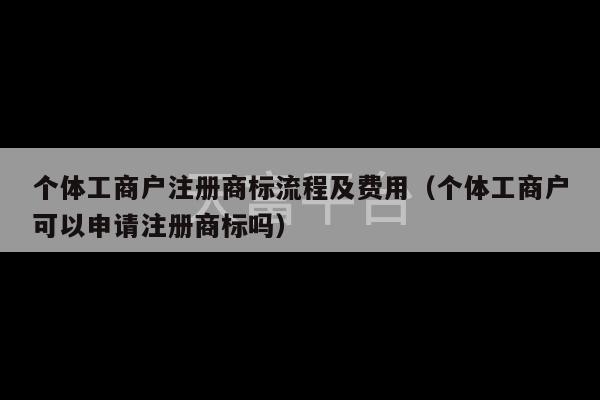 个体工商户注册商标流程及费用（个体工商户可以申请注册商标吗）-第1张图片-天富注册【会员登录平台】天富服装