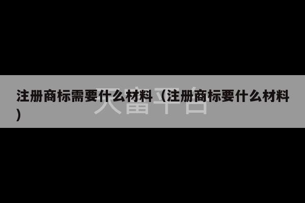 注册商标需要什么材料（注册商标要什么材料）-第1张图片-天富注册【会员登录平台】天富服装