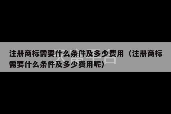 注册商标需要什么条件及多少费用（注册商标需要什么条件及多少费用呢）-第1张图片-天富注册【会员登录平台】天富服装