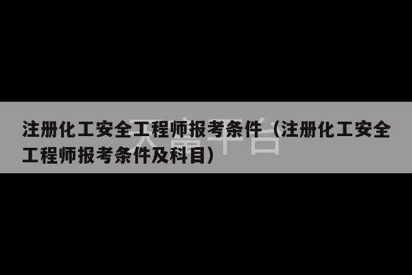 注册化工安全工程师报考条件（注册化工安全工程师报考条件及科目）-第1张图片-天富注册【会员登录平台】天富服装