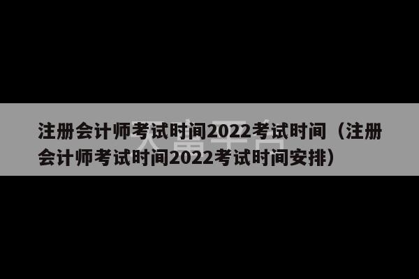 注册会计师考试时间2022考试时间（注册会计师考试时间2022考试时间安排）-第1张图片-天富注册【会员登录平台】天富服装