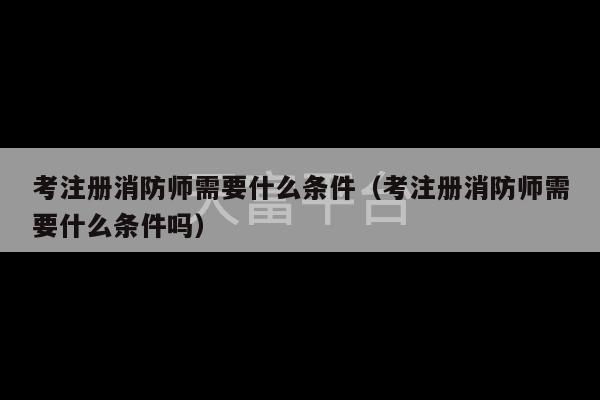 考注册消防师需要什么条件（考注册消防师需要什么条件吗）-第1张图片-天富注册【会员登录平台】天富服装