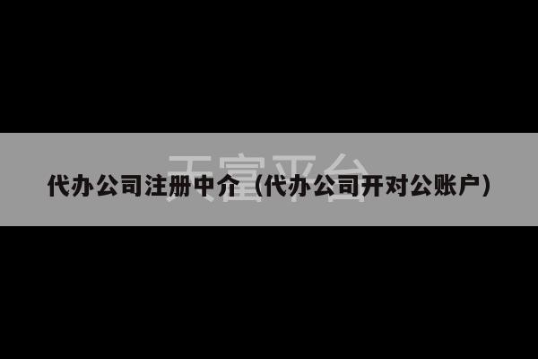 代办公司注册中介（代办公司开对公账户）-第1张图片-天富注册【会员登录平台】天富服装