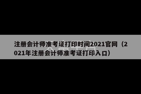 注册会计师准考证打印时间2021官网（2021年注册会计师准考证打印入口）-第1张图片-天富注册【会员登录平台】天富服装