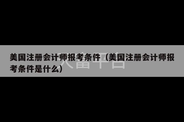 美国注册会计师报考条件（美国注册会计师报考条件是什么）-第1张图片-天富注册【会员登录平台】天富服装