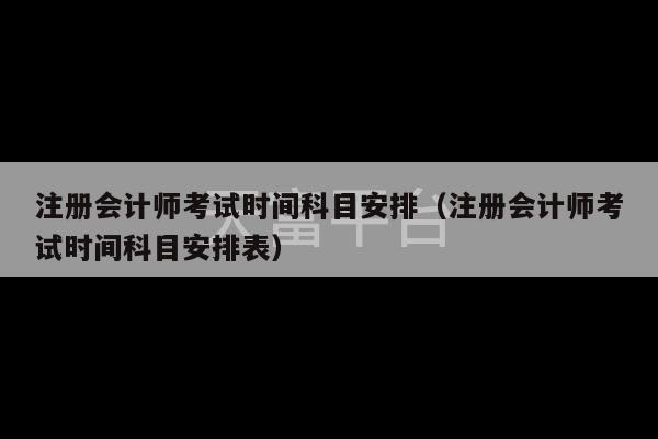 注册会计师考试时间科目安排（注册会计师考试时间科目安排表）-第1张图片-天富注册【会员登录平台】天富服装