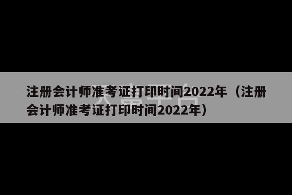 注册会计师准考证打印时间2022年（注册会计师准考证打印时间2022年）-第1张图片-天富注册【会员登录平台】天富服装