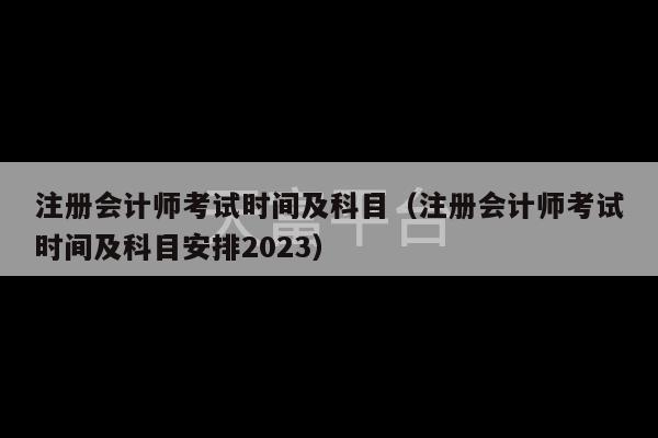 注册会计师考试时间及科目（注册会计师考试时间及科目安排2023）-第1张图片-天富注册【会员登录平台】天富服装