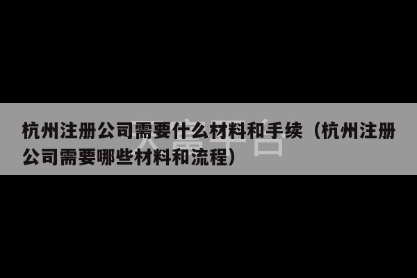 杭州注册公司需要什么材料和手续（杭州注册公司需要哪些材料和流程）-第1张图片-天富注册【会员登录平台】天富服装