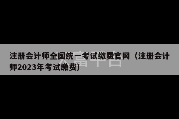 注册会计师全国统一考试缴费官网（注册会计师2023年考试缴费）-第1张图片-天富注册【会员登录平台】天富服装