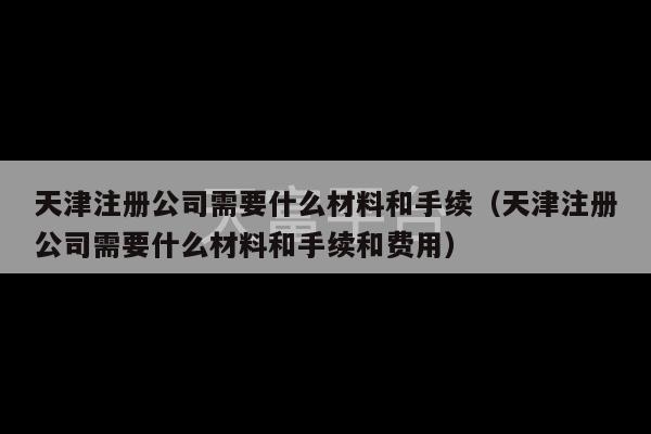 天津注册公司需要什么材料和手续（天津注册公司需要什么材料和手续和费用）-第1张图片-天富注册【会员登录平台】天富服装