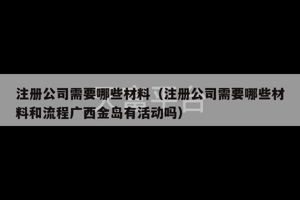 注册公司需要哪些材料（注册公司需要哪些材料和流程广西金岛有活动吗）-第1张图片-天富注册【会员登录平台】天富服装