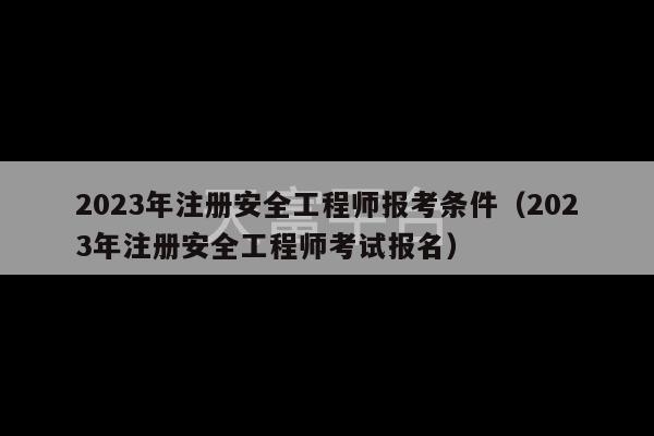 2023年注册安全工程师报考条件（2023年注册安全工程师考试报名）-第1张图片-天富注册【会员登录平台】天富服装