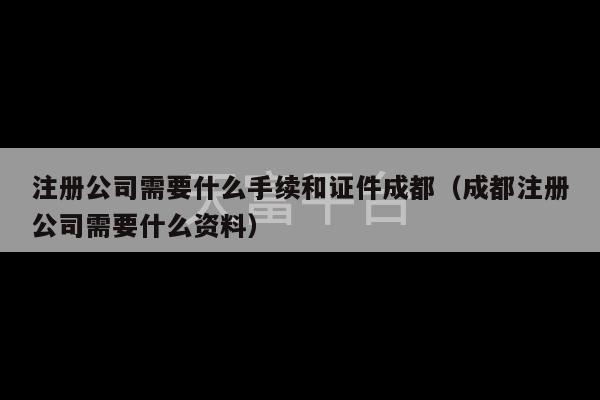 注册公司需要什么手续和证件成都（成都注册公司需要什么资料）-第1张图片-天富注册【会员登录平台】天富服装